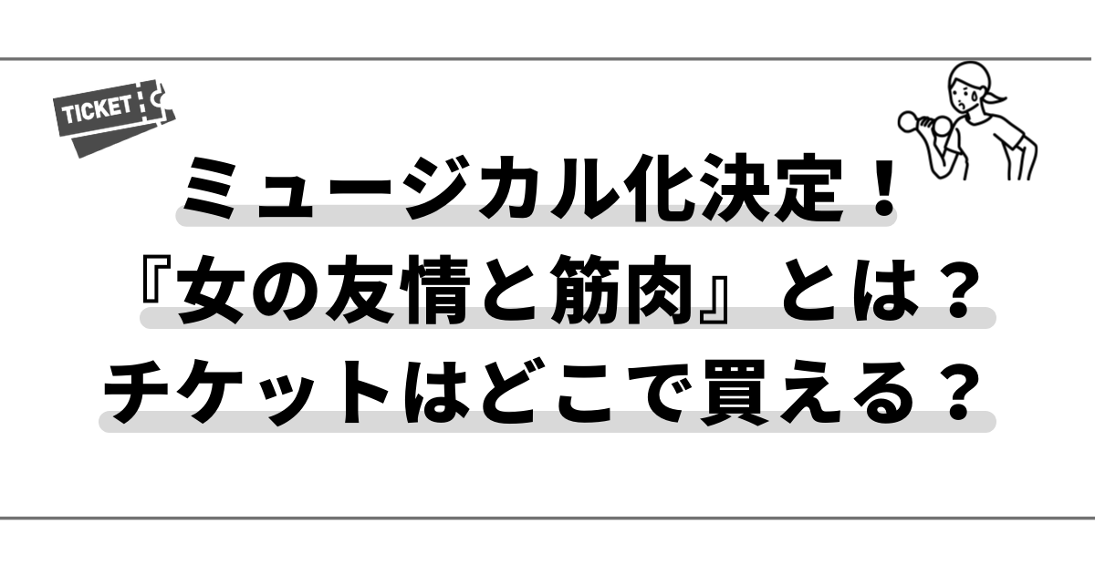 舞台 ミュージカル 化決定 女の友情と筋肉 とは チケットはどこで買える つばきちの部屋